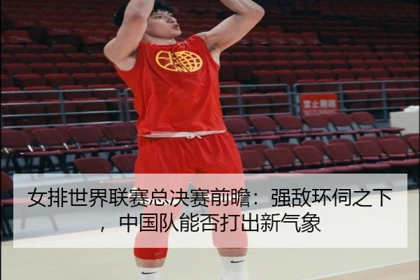 女排世界联赛总决赛前瞻：强敌环伺之下，中国队能否打出新气象