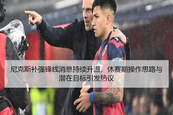 尼克斯补强锋线消息持续升温，休赛期操作思路与潜在目标引发热议